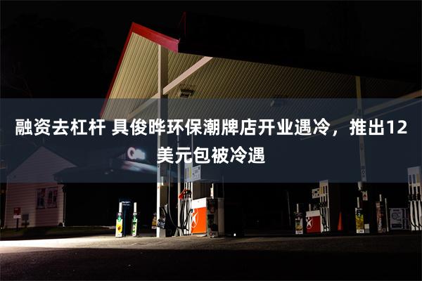 融资去杠杆 具俊晔环保潮牌店开业遇冷，推出12美元包被冷遇