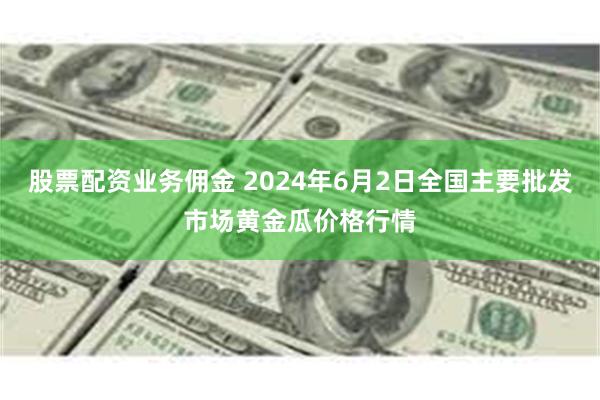 股票配资业务佣金 2024年6月2日全国主要批发市场黄金瓜价格行情