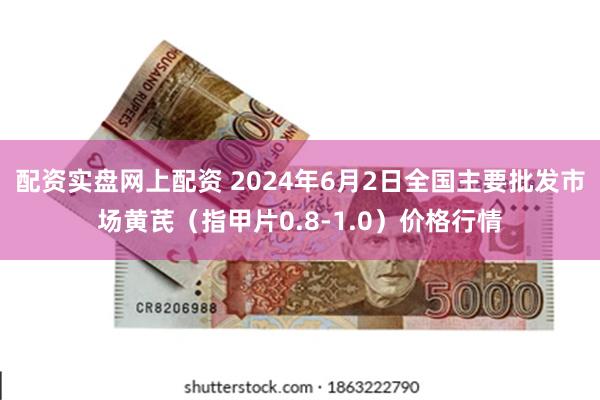 配资实盘网上配资 2024年6月2日全国主要批发市场黄芪（指甲片0.8-1.0）价格行情