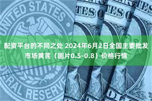 配资平台的不同之处 2024年6月2日全国主要批发市场黄芪（圆片0.5-0.8）价格行情