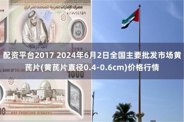 配资平台2017 2024年6月2日全国主要批发市场黄芪片(黄芪片直径0.4-0.6cm)价格行情