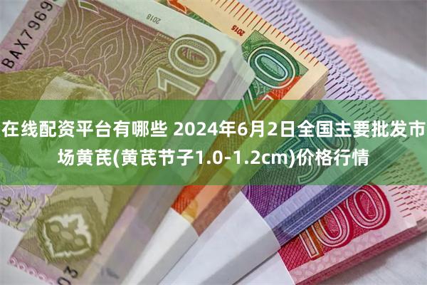 在线配资平台有哪些 2024年6月2日全国主要批发市场黄芪(黄芪节子1.0-1.2cm)价格行情