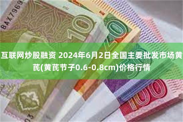 互联网炒股融资 2024年6月2日全国主要批发市场黄芪(黄芪节子0.6-0.8cm)价格行情