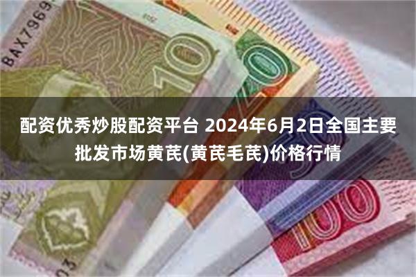 配资优秀炒股配资平台 2024年6月2日全国主要批发市场黄芪(黄芪毛芪)价格行情