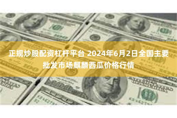 正规炒股配资杠杆平台 2024年6月2日全国主要批发市场麒麟西瓜价格行情