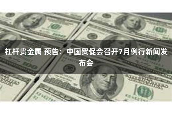 杠杆贵金属 预告：中国贸促会召开7月例行新闻发布会