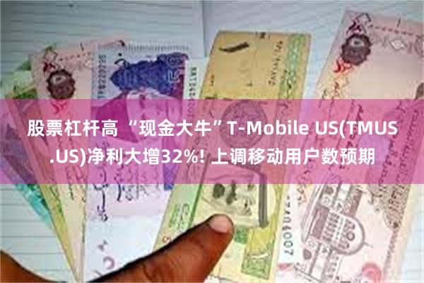 股票杠杆高 “现金大牛”T-Mobile US(TMUS.US)净利大增32%! 上调移动用户数预期