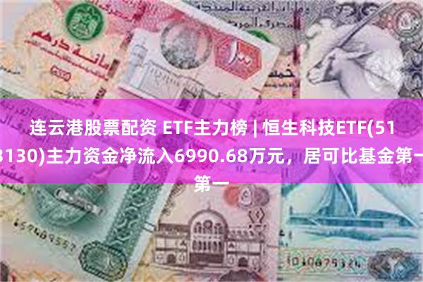 连云港股票配资 ETF主力榜 | 恒生科技ETF(513130)主力资金净流入6990.68万元，居可比基金第一