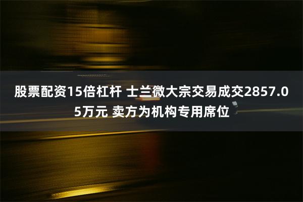 股票配资15倍杠杆 士兰微大宗交易成交2857.05万元 卖方为机构专用席位