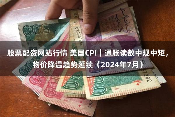 股票配资网站行情 美国CPI｜通胀读数中规中矩，物价降温趋势延续（2024年7月）