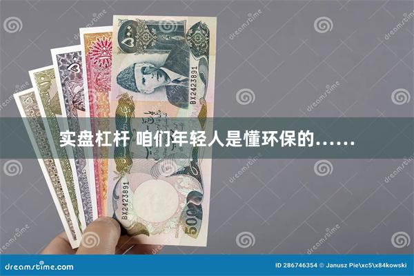 实盘杠杆 咱们年轻人是懂环保的……