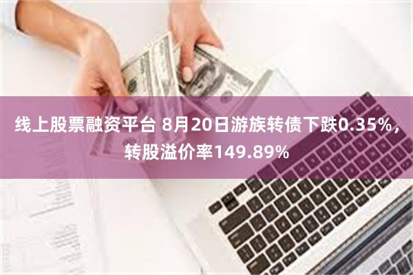 线上股票融资平台 8月20日游族转债下跌0.35%，转股溢价率149.89%