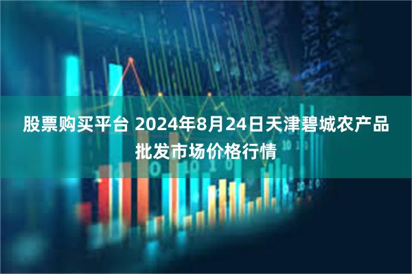 股票购买平台 2024年8月24日天津碧城农产品批发市场价格行情